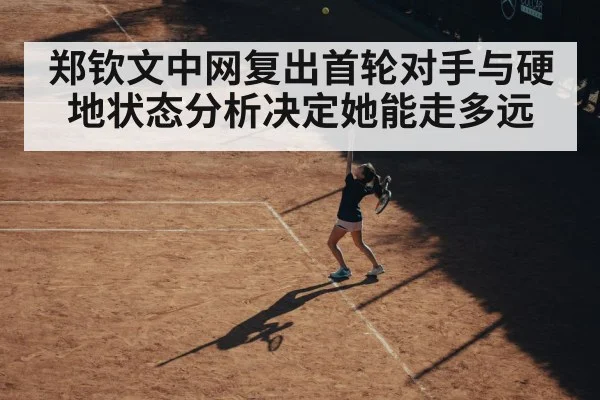 郑钦文中网复出首轮对手与硬地状态分析决定她能走多远（kaiyun）
