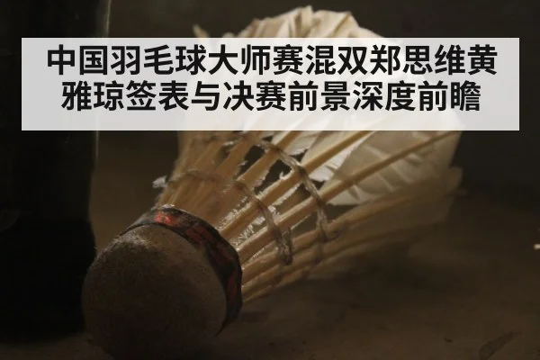中国羽毛球大师赛混双郑思维黄雅琼签表与决赛前景深度前瞻 - kaiyun