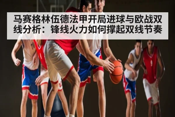马赛格林伍德法甲开局进球与欧战双线分析：锋线火力如何撑起双线节奏 - kaiyun