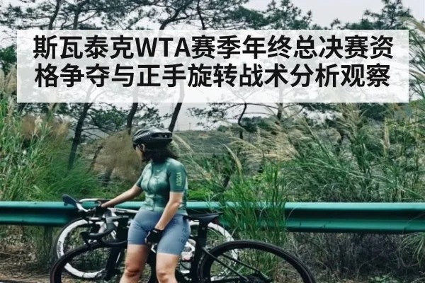 斯瓦泰克WTA赛季年终总决赛资格争夺与正手旋转战术分析观察