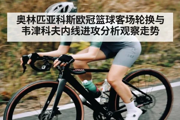 奥林匹亚科斯欧冠篮球客场轮换与韦津科夫内线进攻分析观察走势（kaiyun）