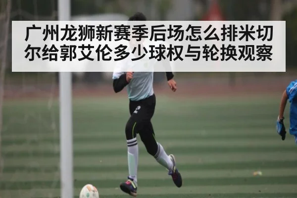 广州龙狮新赛季后场怎么排米切尔给郭艾伦多少球权与轮换观察 - kaiyun